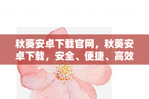 秋葵安卓下载官网，秋葵安卓下载，安全、便捷、高效的下载体验