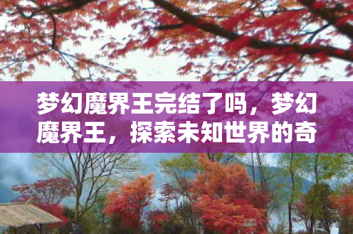 梦幻魔界王完结了吗，梦幻魔界王，探索未知世界的奇幻之旅