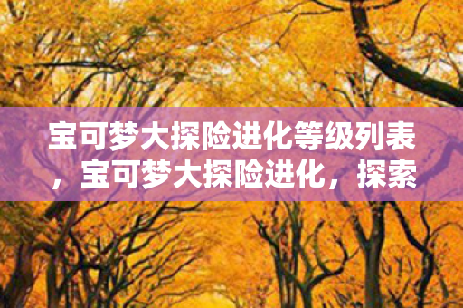 宝可梦大探险进化等级列表，宝可梦大探险进化，探索未知，培养独特宝可梦