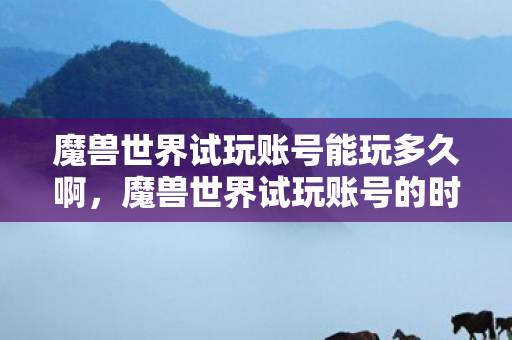 魔兽世界试玩账号能玩多久啊，魔兽世界试玩账号的时长限制