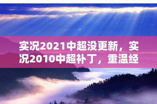实况2021中超没更新，实况2010中超补丁，重温经典，打造个性化游戏体验