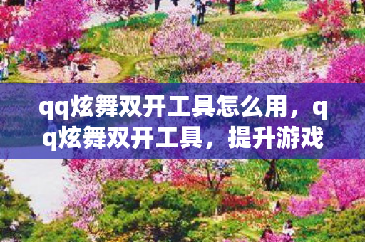 qq炫舞双开工具怎么用，qq炫舞双开工具，提升游戏效率与乐趣的实用工具