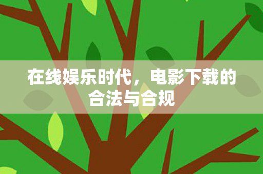 在线娱乐时代,电影下载的合法与合规 在线娱乐时代,电影下载的合法与合规