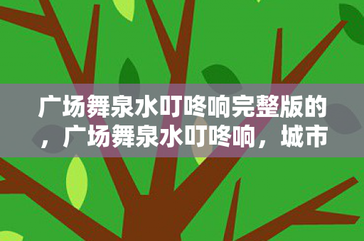 广场舞泉水叮咚响完整版的，广场舞泉水叮咚响，城市文化的新乐章