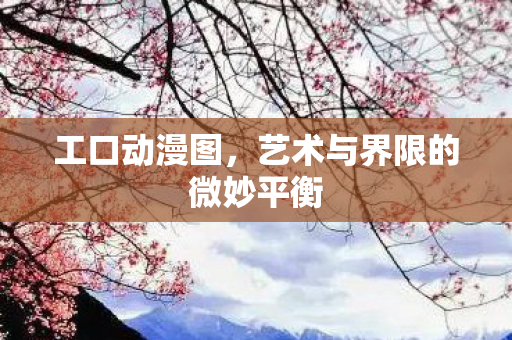 工口动漫图，艺术与界限的微妙平衡