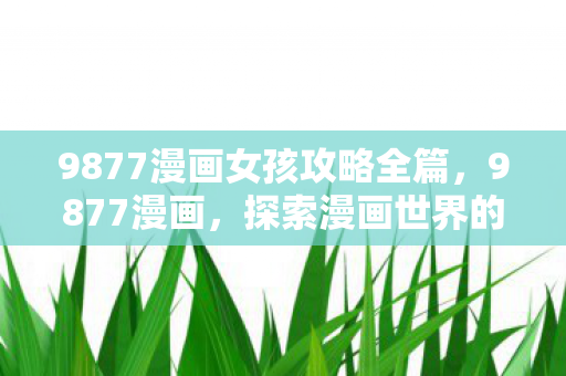 9877漫画女孩攻略全篇，9877漫画，探索漫画世界的无限可能