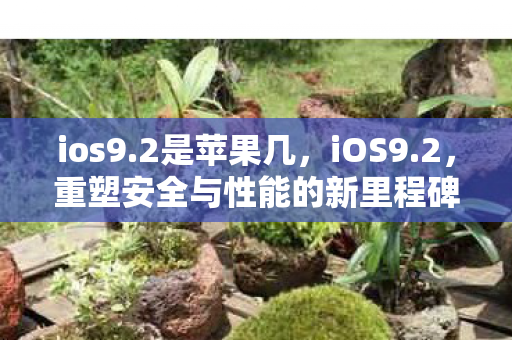 ios9.2是苹果几，iOS9.2，重塑安全与性能的新里程碑