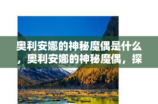 奥利安娜的神秘魔偶是什么，奥利安娜的神秘魔偶，探索未知世界的奇幻之旅