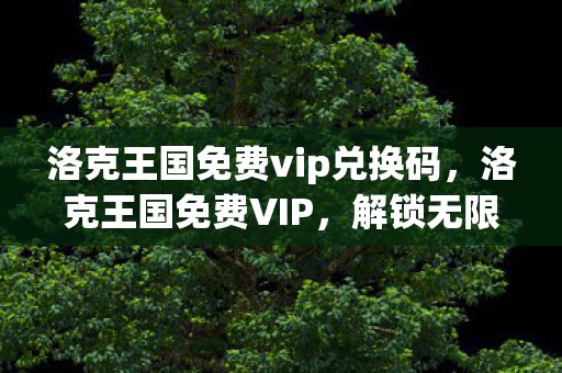 洛克王国免费vip兑换码，洛克王国免费VIP，解锁无限可能的奇妙之旅