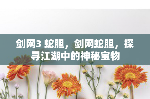 剑网3 蛇胆，剑网蛇胆，探寻江湖中的神秘宝物