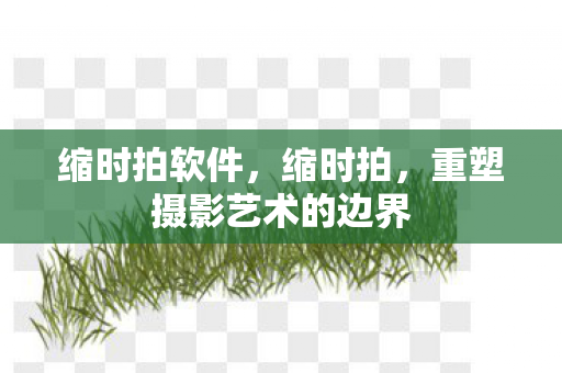 缩时拍软件，缩时拍，重塑摄影艺术的边界