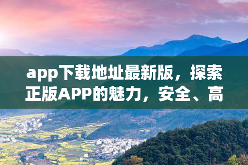 app下载地址最新版，探索正版APP的魅力，安全、高效与无限可能