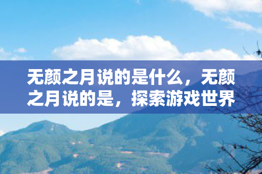 无颜之月说的是什么，无颜之月说的是，探索游戏世界的多元体验与社区文化