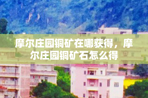 摩尔庄园铜矿在哪获得，摩尔庄园铜矿石怎么得