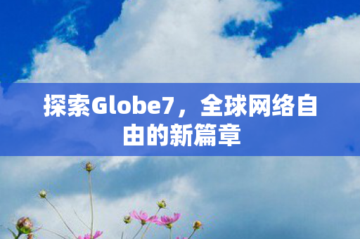 探索Globe7，全球网络自由的新篇章