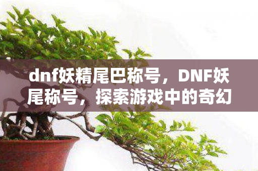 dnf妖精尾巴称号，DNF妖尾称号，探索游戏中的奇幻之旅