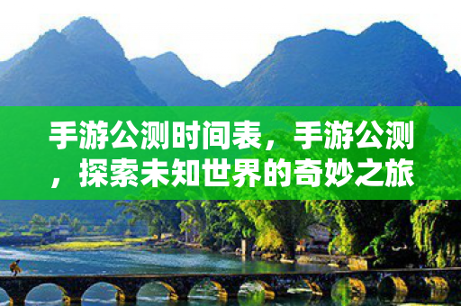 手游公测时间表，手游公测，探索未知世界的奇妙之旅