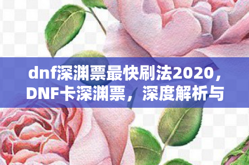 dnf深渊票最快刷法2020，DNF卡深渊票，深度解析与策略指南
