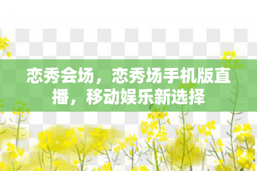 恋秀会场，恋秀场手机版直播，移动娱乐新选择