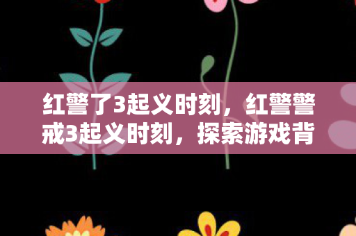 红警了3起义时刻，红警警戒3起义时刻，探索游戏背后的创意与激情