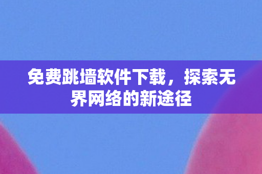 免费跳墙软件下载,探索无界网络的新途径 免费跳墙软件下载,探索无界网络的新途径
