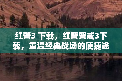 红警3 下载，红警警戒3下载，重温经典战场的便捷途径