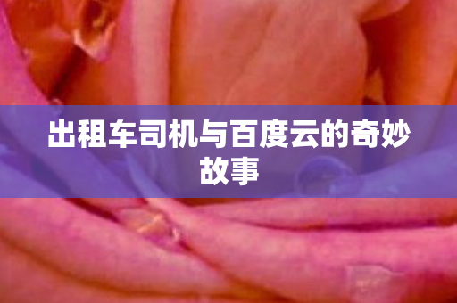 出租车司机与百度云的奇妙故事 出租车司机与百度云的奇妙故事