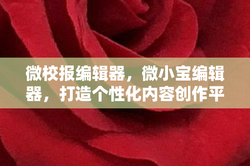 微校报编辑器，微小宝编辑器，打造个性化内容创作平台的利器