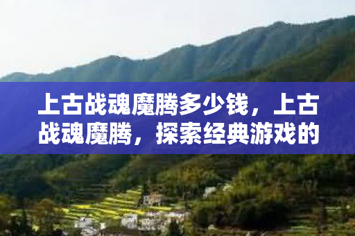 上古战魂魔腾多少钱，上古战魂魔腾，探索经典游戏的魅力与传承