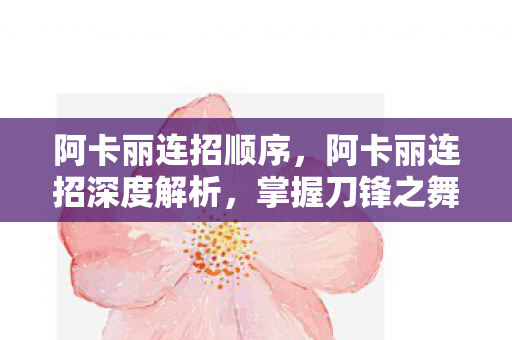 阿卡丽连招顺序，阿卡丽连招深度解析，掌握刀锋之舞