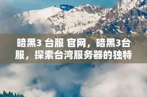暗黑3 台服 官网，暗黑3台服，探索台湾服务器的独特魅力