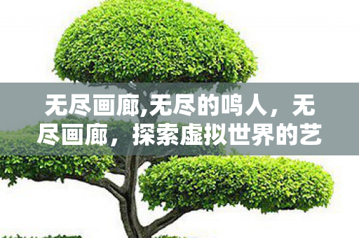 无尽画廊,无尽的鸣人，无尽画廊，探索虚拟世界的艺术之旅