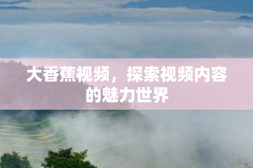 大香蕉视频，探索视频内容的魅力世界