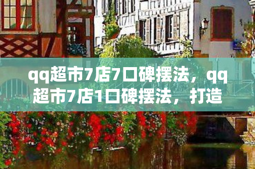 qq超市7店7口碑摆法，qq超市7店1口碑摆法，打造卓越购物体验的关键