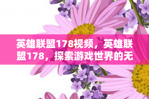 英雄联盟178视频，英雄联盟178，探索游戏世界的无限可能