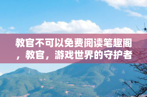 教官不可以免费阅读笔趣阁，教官，游戏世界的守护者，还是灰色产业链的推手？