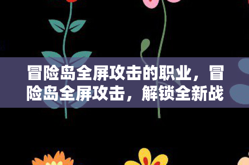 冒险岛全屏攻击的职业，冒险岛全屏攻击，解锁全新战斗体验