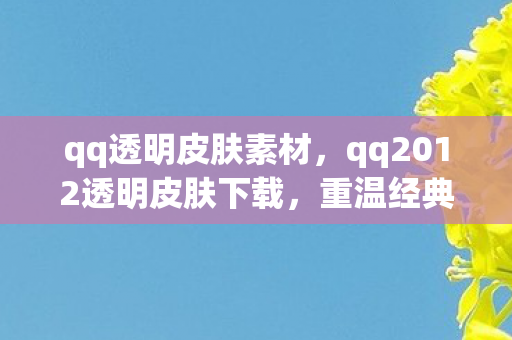 qq透明皮肤素材，qq2012透明皮肤下载，重温经典，打造个性化聊天体验