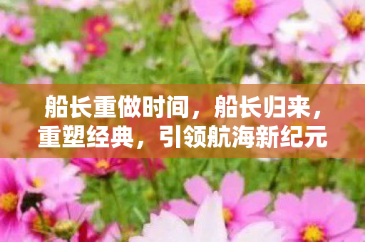 船长重做时间，船长归来，重塑经典，引领航海新纪元
