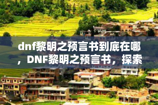 dnf黎明之预言书到底在哪，DNF黎明之预言书，探索未知，迎接新纪元