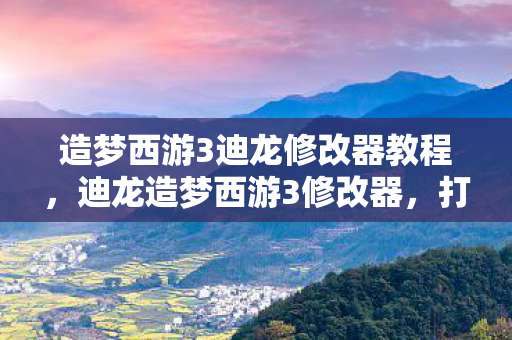 造梦西游3迪龙修改器教程，迪龙造梦西游3修改器，打造你的专属西游冒险之旅