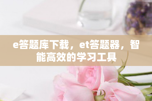 e答题库下载，et答题器，智能高效的学习工具