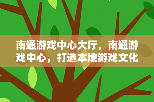 南通游戏中心大厅，南通游戏中心，打造本地游戏文化的创新平台