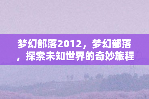 梦幻部落2012，梦幻部落，探索未知世界的奇妙旅程