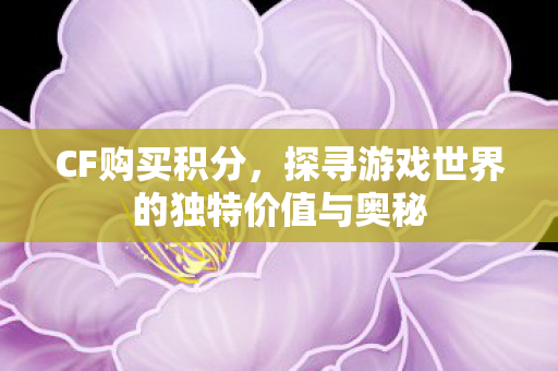 CF购买积分，探寻游戏世界的独特价值与奥秘