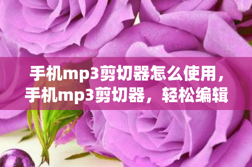 手机mp3剪切器怎么使用，手机mp3剪切器，轻松编辑音乐，尽享创作乐趣