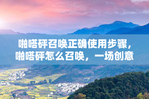 啪嗒砰召唤正确使用步骤，啪嗒砰怎么召唤，一场创意与技术的奇妙融合