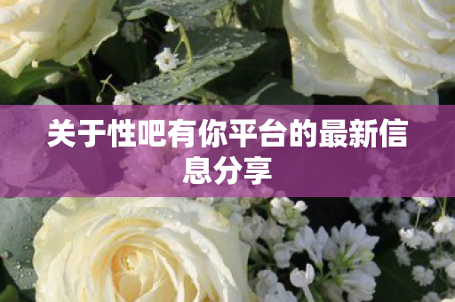 关于性吧有你平台的最新信息分享