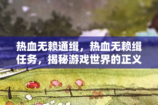 热血无赖通缉，热血无赖缉任务，揭秘游戏世界的正义行动