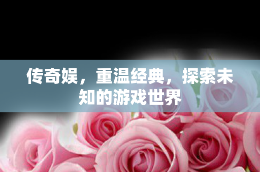 传奇娱，重温经典，探索未知的游戏世界